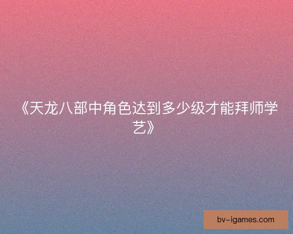 《天龙八部中角色达到多少级才能拜师学艺》