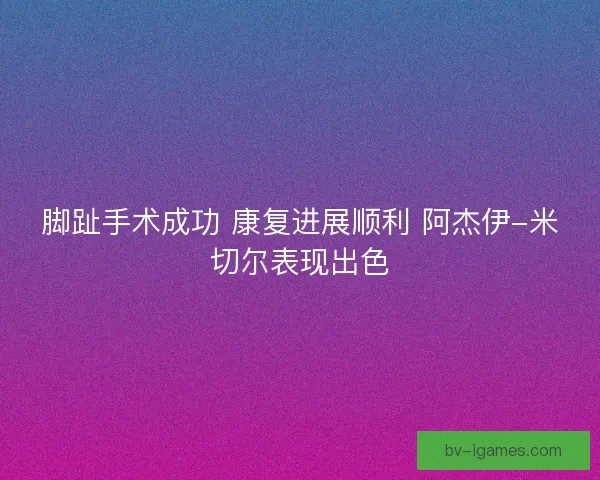 脚趾手术成功 康复进展顺利 阿杰伊-米切尔表现出色