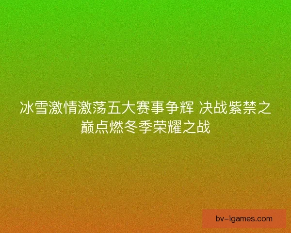 冰雪激情激荡五大赛事争辉 决战紫禁之巅点燃冬季荣耀之战