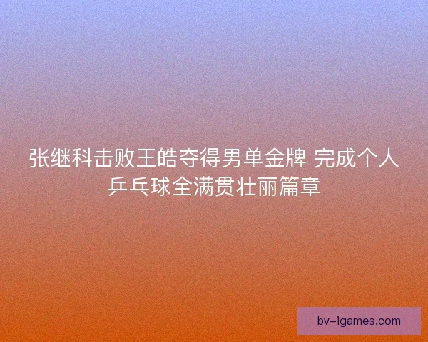 张继科击败王皓夺得男单金牌 完成个人乒乓球全满贯壮丽篇章