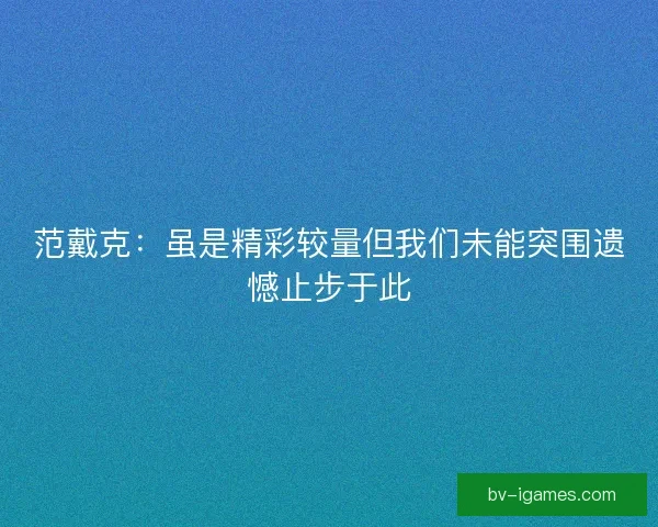 范戴克:虽是精彩较量但我们未能突围遗憾止步于此 范戴克:虽是精彩较量但我们未能突围遗憾止步于此