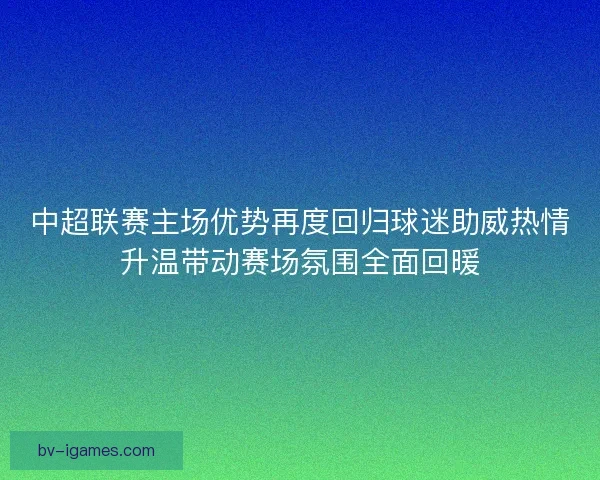 中超联赛主场优势再度回归球迷助威热情升温带动赛场氛围全面回暖