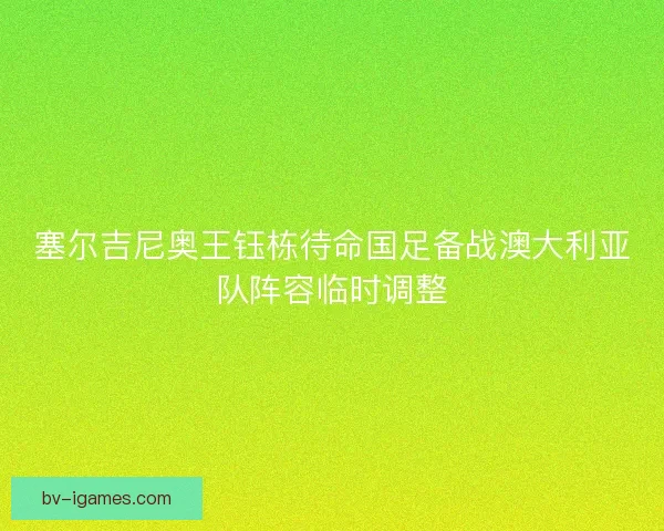 塞尔吉尼奥王钰栋待命国足备战澳大利亚队阵容临时调整