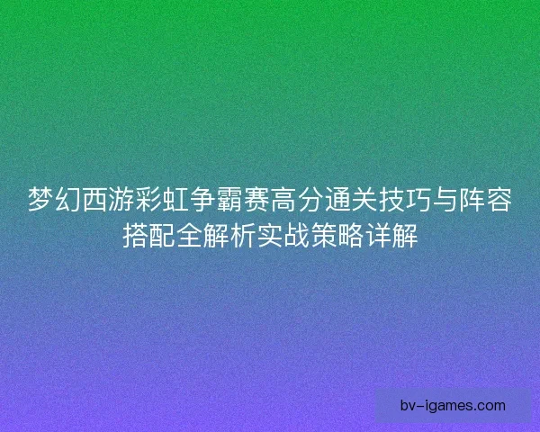 梦幻西游彩虹争霸赛高分通关技巧与阵容搭配全解析实战策略详解