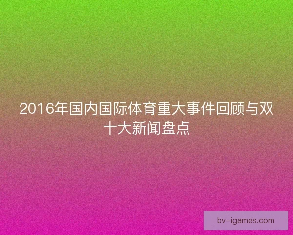 2016年国内国际体育重大事件回顾与双十大新闻盘点 2016年国内国际体育重大事件回顾与双十大新闻盘点