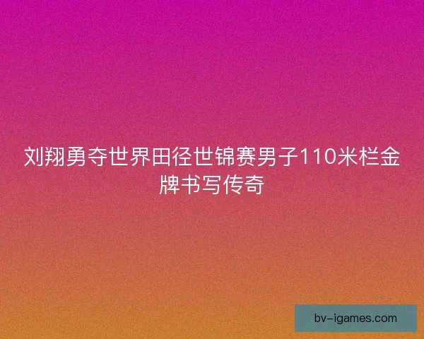 刘翔勇夺世界田径世锦赛男子110米栏金牌书写传奇