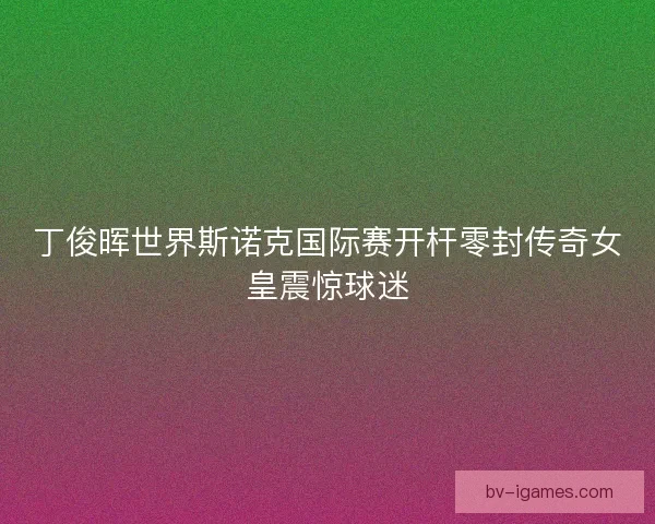 丁俊晖世界斯诺克国际赛开杆零封传奇女皇震惊球迷