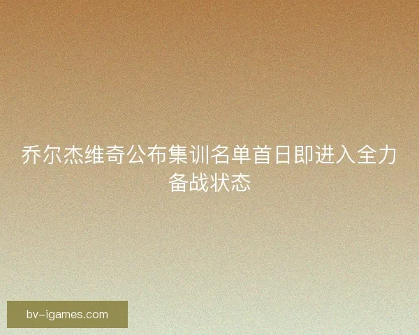 乔尔杰维奇公布集训名单首日即进入全力备战状态
