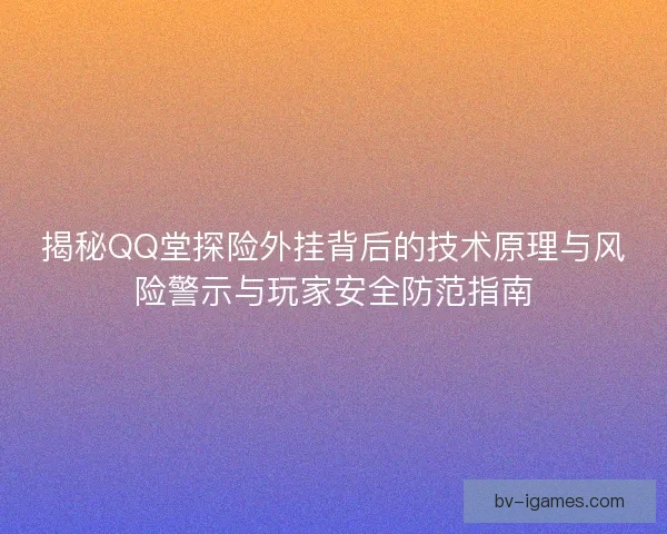 揭秘QQ堂探险外挂背后的技术原理与风险警示与玩家安全防范指南 揭秘QQ堂探险外挂背后的技术原理与风险警示与玩家安全防范指南
