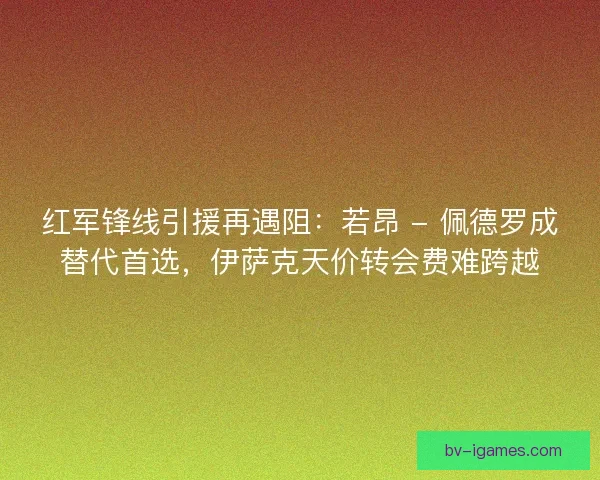 红军锋线引援再遇阻：若昂 - 佩德罗成替代首选，伊萨克天价转会费难跨越